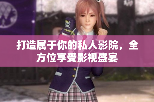 打造属于你的私人影院，全方位享受影视盛宴