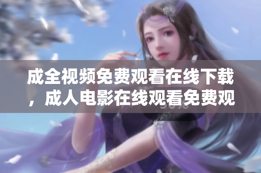 成全视频免费观看在线下载，成人电影在线观看免费观看成人电影，成全视频在线下载
