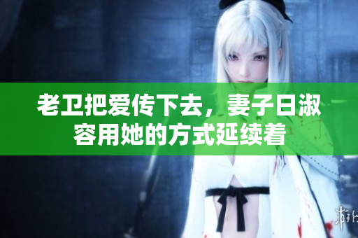 老卫把爱传下去，妻子日淑容用她的方式延续着