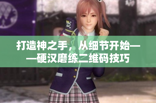 打造神之手，从细节开始——硬汉磨练二维码技巧