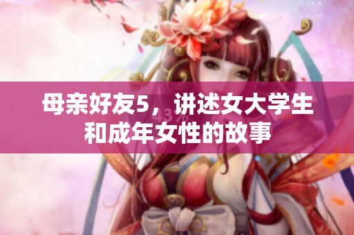 母亲好友5，讲述女大学生和成年女性的故事