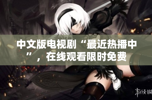 中文版电视剧“最近热播中”，在线观看限时免费