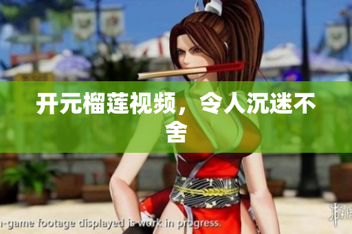 开元榴莲视频，令人沉迷不舍