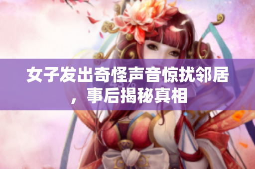 女子发出奇怪声音惊扰邻居，事后揭秘真相