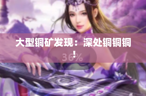 大型铜矿发现：深处铜铜铜！