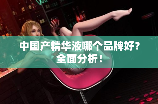 中国产精华液哪个品牌好？全面分析！