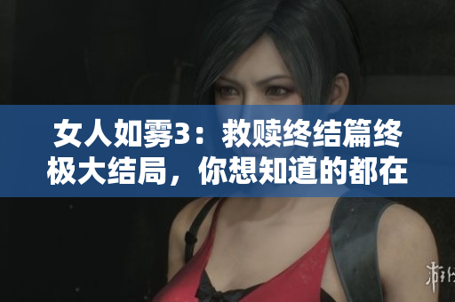 女人如雾3：救赎终结篇终极大结局，你想知道的都在这里！