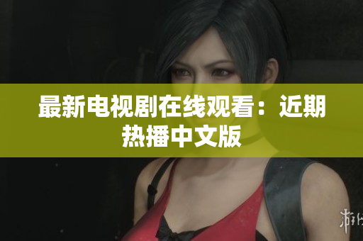 最新电视剧在线观看：近期热播中文版