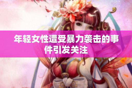 年轻女性遭受暴力袭击的事件引发关注