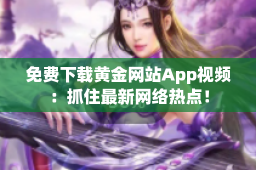 免费下载黄金网站App视频：抓住最新网络热点！