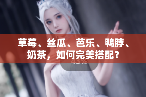 草莓、丝瓜、芭乐、鸭脖、奶茶，如何完美搭配？