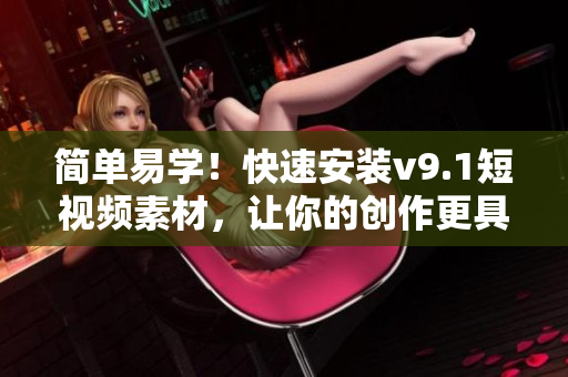 简单易学！快速安装v9.1短视频素材，让你的创作更具灵感！