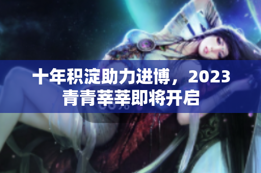 十年积淀助力进博，2023青青莘莘即将开启