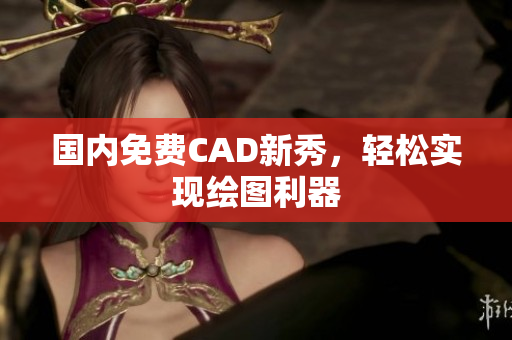 国内免费CAD新秀，轻松实现绘图利器
