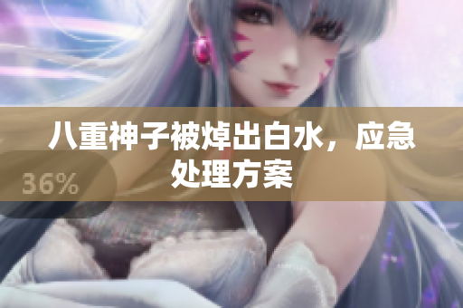 八重神子被焯出白水，应急处理方案