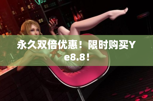 永久双倍优惠！限时购买Ye8.8！