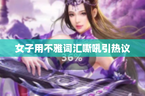 女子用不雅词汇嘶吼引热议