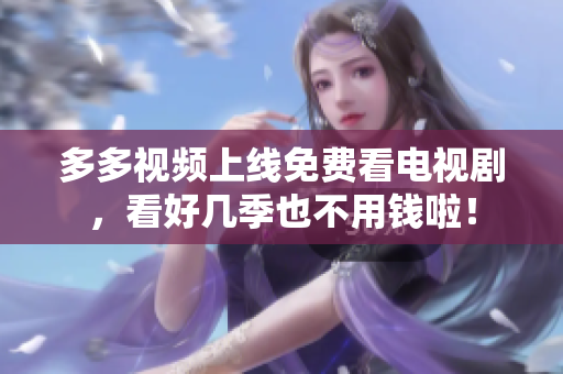 多多视频上线免费看电视剧，看好几季也不用钱啦！