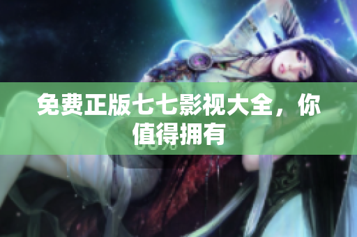免费正版七七影视大全，你值得拥有