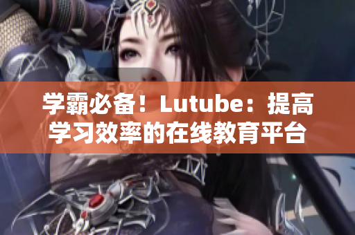 学霸必备！Lutube：提高学习效率的在线教育平台