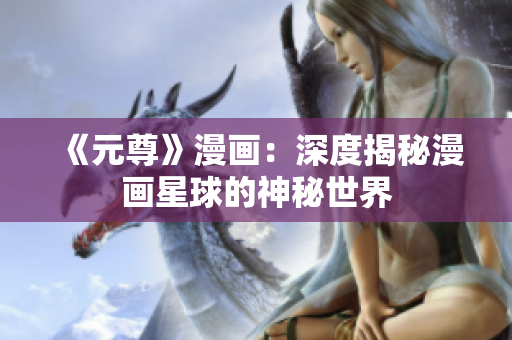 《元尊》漫画：深度揭秘漫画星球的神秘世界