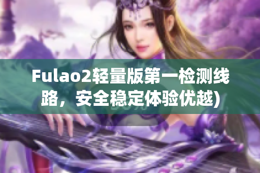 Fulao2轻量版第一检测线路，安全稳定体验优越)