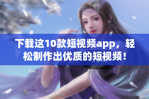 下载这10款短视频app，轻松制作出优质的短视频！
