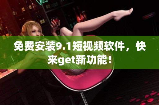 免费安装9.1短视频软件，快来get新功能！