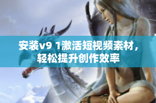 安装v9 1激活短视频素材，轻松提升创作效率