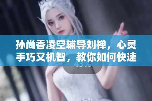 孙尚香凌空辅导刘禅，心灵手巧又机智，教你如何快速高效地写作！