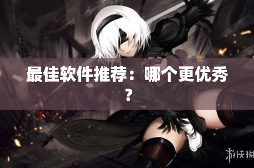 最佳软件推荐：哪个更优秀？