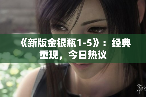 《新版金银瓶1-5》：经典重现，今日热议