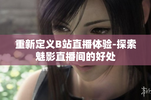 重新定义B站直播体验-探索魅影直播间的好处