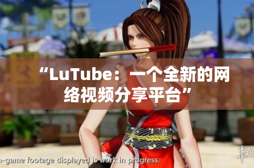 “LuTube：一个全新的网络视频分享平台”