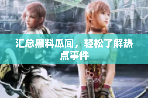 汇总黑料瓜闻，轻松了解热点事件
