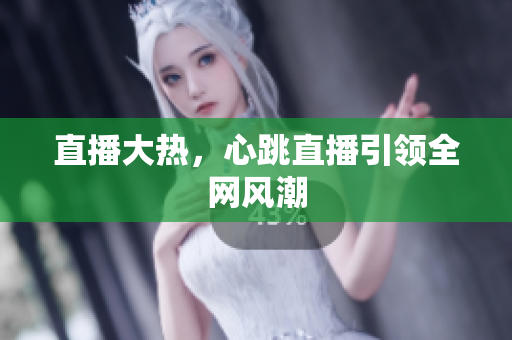 直播大热，心跳直播引领全网风潮