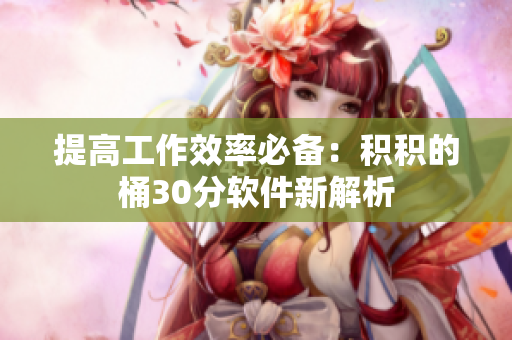 提高工作效率必备：积积的桶30分软件新解析