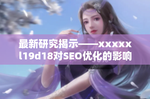 最新研究揭示——xxxxxl19d18对SEO优化的影响及应用