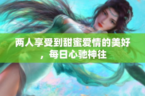 两人享受到甜蜜爱情的美好，每日心驰神往
