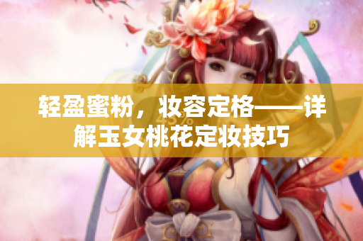 轻盈蜜粉，妆容定格——详解玉女桃花定妆技巧