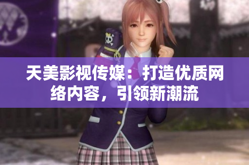 天美影视传媒：打造优质网络内容，引领新潮流