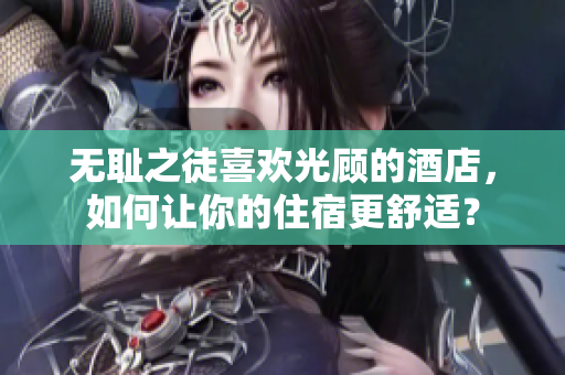 无耻之徒喜欢光顾的酒店，如何让你的住宿更舒适？