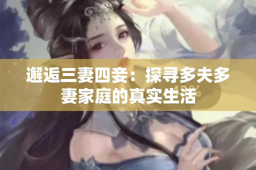 邂逅三妻四妾：探寻多夫多妻家庭的真实生活