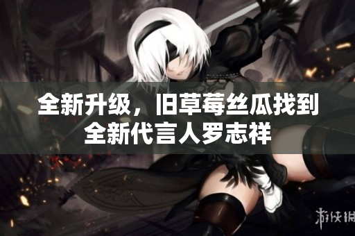 全新升级，旧草莓丝瓜找到全新代言人罗志祥