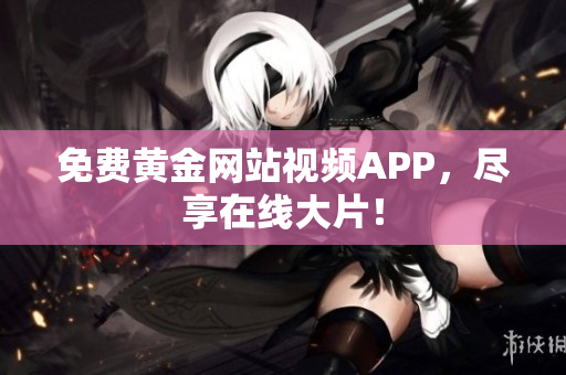 免费黄金网站视频APP，尽享在线大片！
