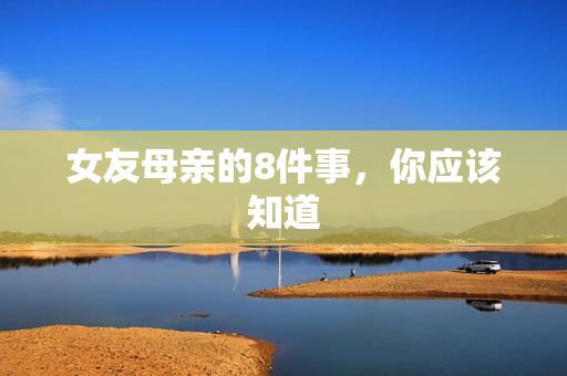 女友母亲的8件事，你应该知道