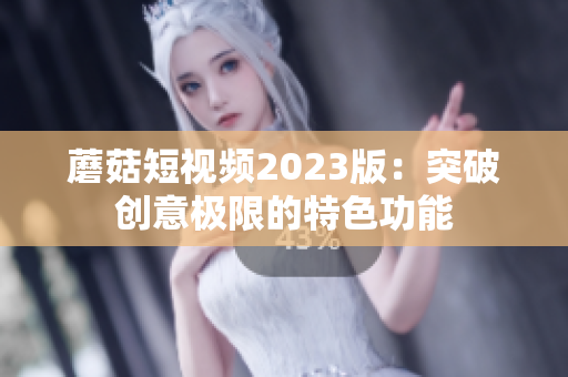 蘑菇短视频2023版：突破创意极限的特色功能