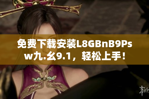 免费下载安装L8GBnB9Psw九.幺9.1，轻松上手！