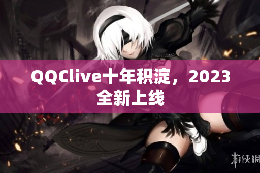 QQClive十年积淀，2023全新上线
