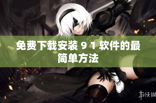 免费下载安装 9 1 软件的最简单方法